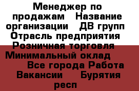 Менеджер по продажам › Название организации ­ ДВ групп › Отрасль предприятия ­ Розничная торговля › Минимальный оклад ­ 50 000 - Все города Работа » Вакансии   . Бурятия респ.